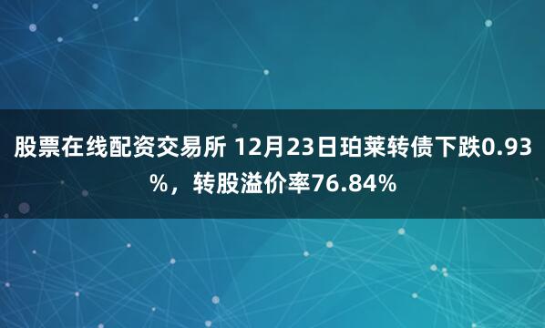 股票在线配资交易所 12月23日珀莱转债下跌0.93%,转股溢价率76.84%