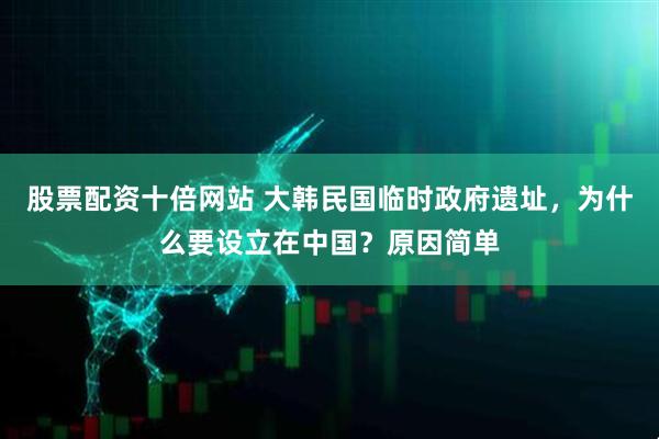 股票配资十倍网站 大韩民国临时政府遗址，为什么要设立在中国？原因简单