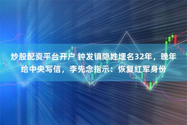 炒股配资平台开户 钟发镇隐姓埋名32年，晚年给中央写信，李先念指示：恢复红军身份