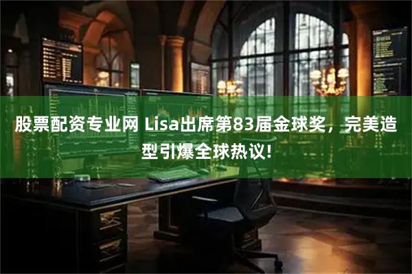 股票配资专业网 Lisa出席第83届金球奖，完美造型引爆全球热议!