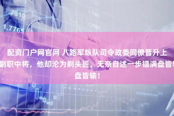 配资门户网官网 八路军纵队司令政委同僚晋升上将副职中将，他却沦为剃头匠，无奈自述一步错满盘皆输！