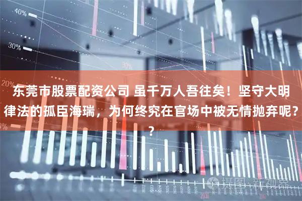 东莞市股票配资公司 虽千万人吾往矣！坚守大明律法的孤臣海瑞，为何终究在官场中被无情抛弃呢？