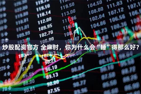 炒股配资官方 全麻时，你为什么会“睡”得那么好？