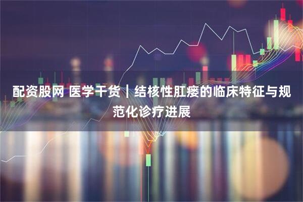 配资股网 医学干货︱结核性肛瘘的临床特征与规范化诊疗进展
