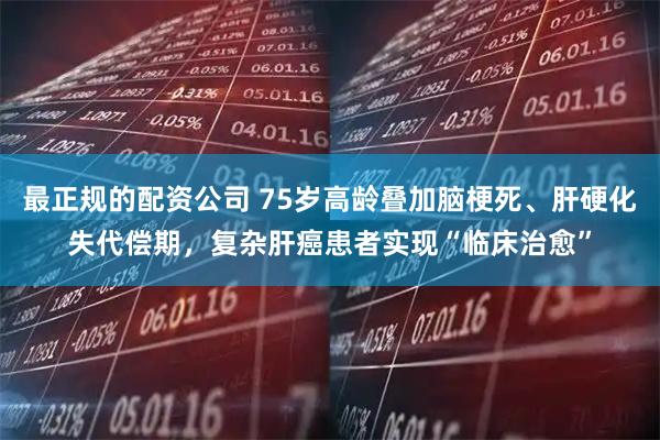最正规的配资公司 75岁高龄叠加脑梗死、肝硬化失代偿期，复杂肝癌患者实现“临床治愈”