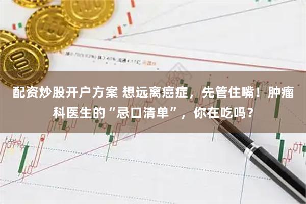 配资炒股开户方案 想远离癌症，先管住嘴！肿瘤科医生的“忌口清单”，你在吃吗？