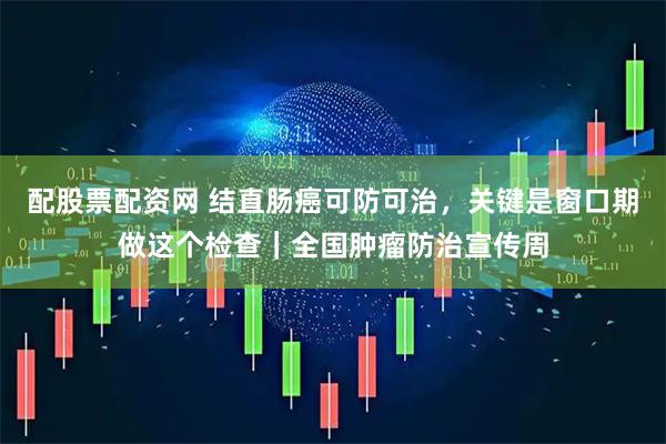 配股票配资网 结直肠癌可防可治，关键是窗口期做这个检查｜全国肿瘤防治宣传周