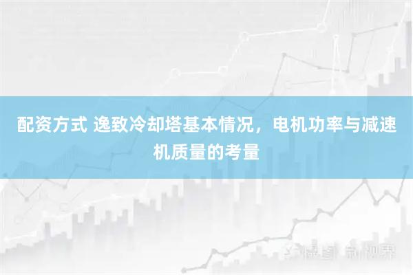 配资方式 逸致冷却塔基本情况，电机功率与减速机质量的考量