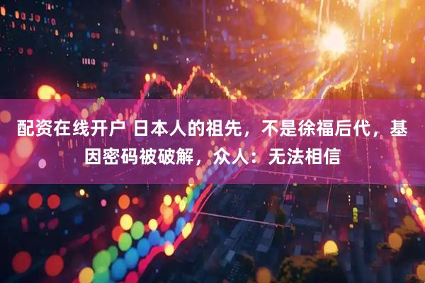 配资在线开户 日本人的祖先，不是徐福后代，基因密码被破解，众人：无法相信