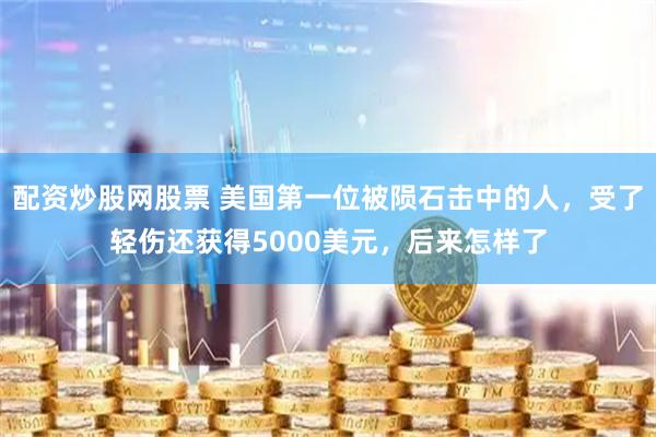 配资炒股网股票 美国第一位被陨石击中的人，受了轻伤还获得5000美元，后来怎样了