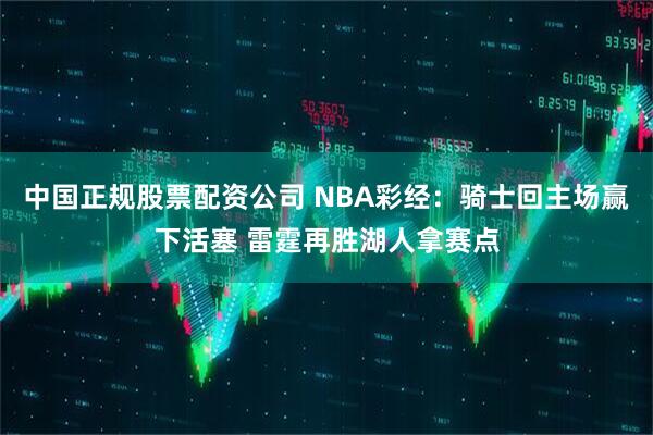 中国正规股票配资公司 NBA彩经：骑士回主场赢下活塞 雷霆再胜湖人拿赛点