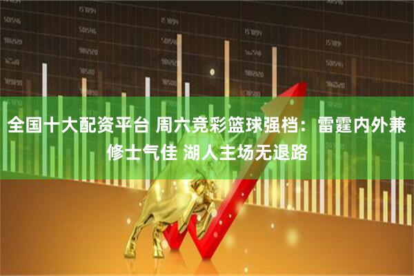 全国十大配资平台 周六竞彩篮球强档：雷霆内外兼修士气佳 湖人主场无退路