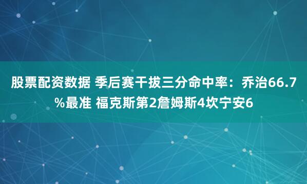 股票配资数据 季后赛干拔三分命中率：乔治66.7%最准 福克斯第2詹姆斯4坎宁安6