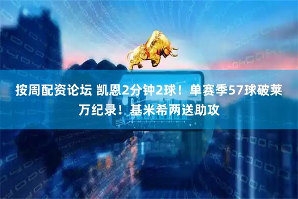 按周配资论坛 凯恩2分钟2球！单赛季57球破莱万纪录！基米希两送助攻
