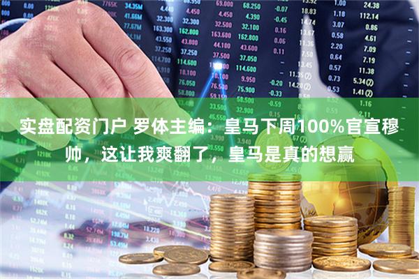 实盘配资门户 罗体主编：皇马下周100%官宣穆帅，这让我爽翻了，皇马是真的想赢