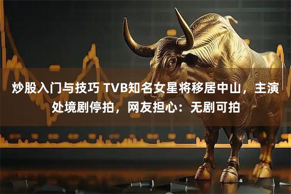 炒股入门与技巧 TVB知名女星将移居中山，主演处境剧停拍，网友担心：无剧可拍
