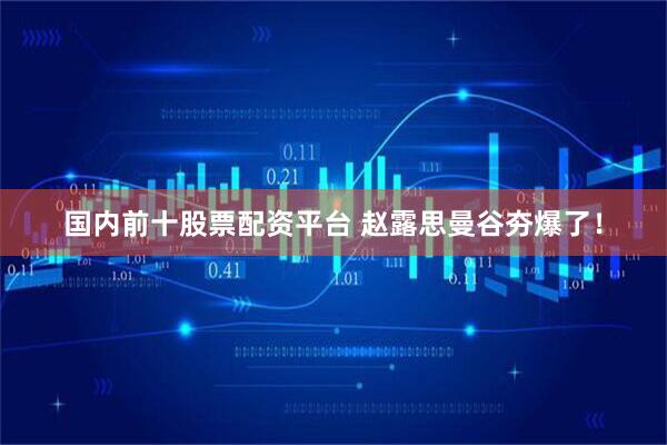 国内前十股票配资平台 赵露思曼谷夯爆了！
