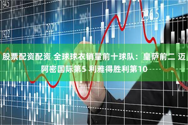 股票配资配资 全球球衣销量前十球队：皇萨前二 迈阿密国际第5 利雅得胜利第10