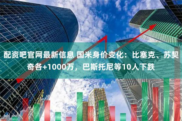 配资吧官网最新信息 国米身价变化：比塞克、苏契奇各+1000万，巴斯托尼等10人下跌