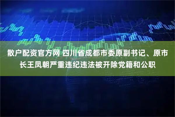 散户配资官方网 四川省成都市委原副书记、原市长王凤朝严重违纪违法被开除党籍和公职