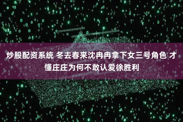 炒股配资系统 冬去春来沈冉冉拿下女三号角色 才懂庄庄为何不敢认爱徐胜利