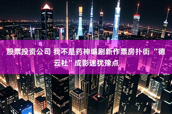 股票投资公司 我不是药神编剧新作票房扑街 “德云社”成影迷犹豫点