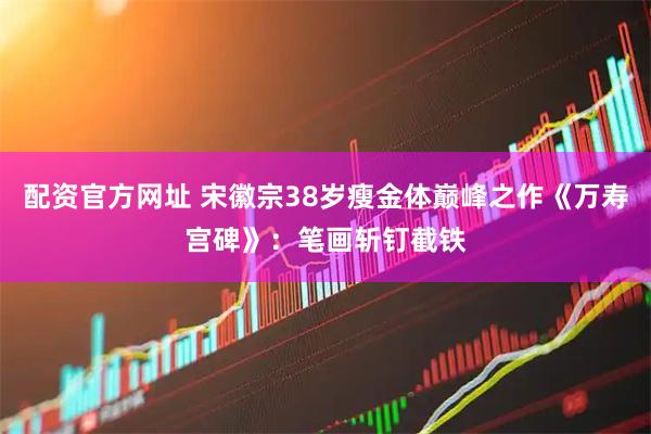 配资官方网址 宋徽宗38岁瘦金体巅峰之作《万寿宫碑》:笔画斩钉截铁