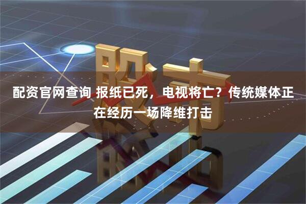 配资官网查询 报纸已死，电视将亡？传统媒体正在经历一场降维打击