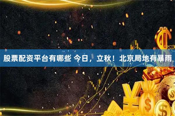 股票配资平台有哪些 今日,立秋!北京局地有暴雨