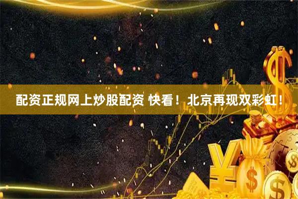 配资正规网上炒股配资 快看！北京再现双彩虹！