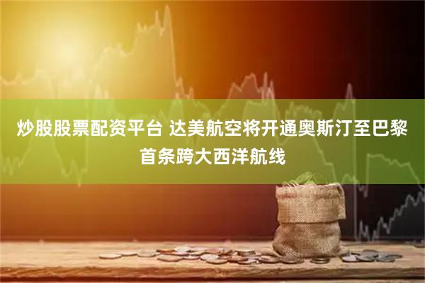 炒股股票配资平台 达美航空将开通奥斯汀至巴黎首条跨大西洋航线