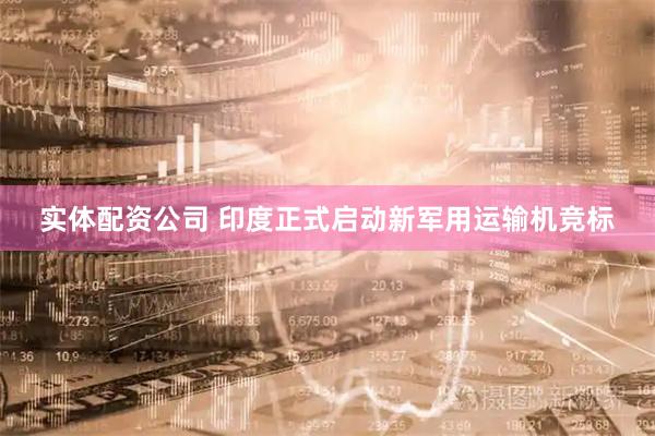 实体配资公司 印度正式启动新军用运输机竞标