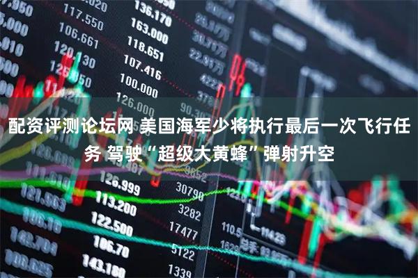配资评测论坛网 美国海军少将执行最后一次飞行任务 驾驶“超级大黄蜂”弹射升空