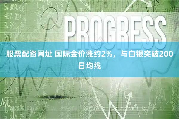 股票配资网址 国际金价涨约2%，与白银突破200日均线