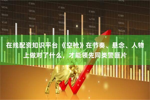 在线配资知识平台 《空枪》在节奏、悬念、人物上做对了什么，才能领先同类警匪片
