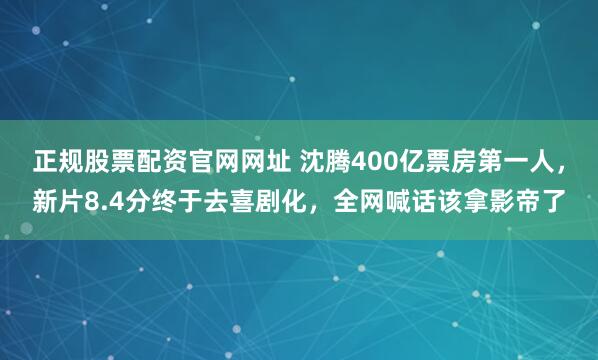 正规股票配资官网网址 沈腾400亿票房第一人，新片8.4分终于去喜剧化，全网喊话该拿影帝了