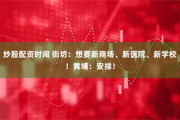 炒股配资时间 街坊：想要新商场、新医院、新学校！黄埔：安排！