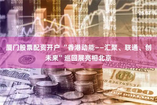 厦门股票配资开户 “香港动能——汇聚、联通、创未来”巡回展亮相北京