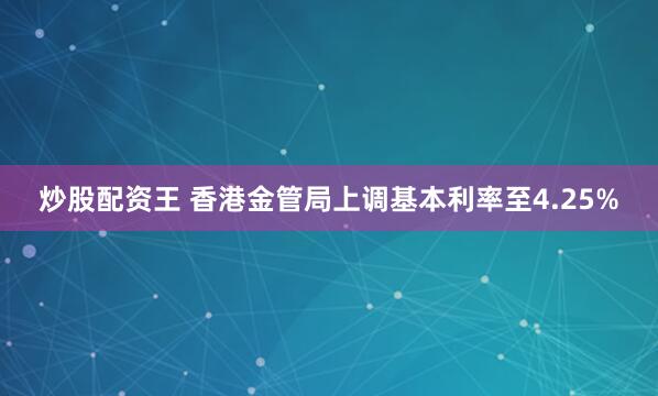 炒股配资王 香港金管局上调基本利率至4.25%