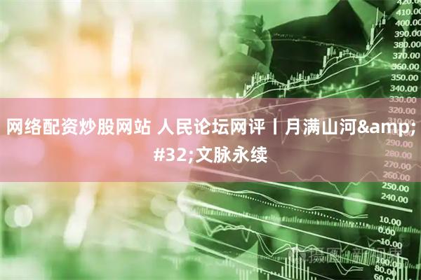 网络配资炒股网站 人民论坛网评丨月满山河 文脉永续