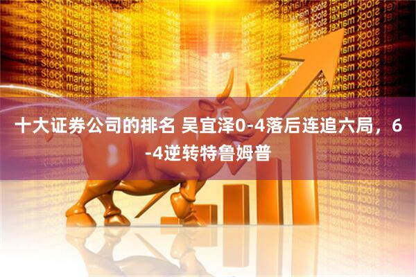 十大证券公司的排名 吴宜泽0-4落后连追六局，6-4逆转特鲁姆普