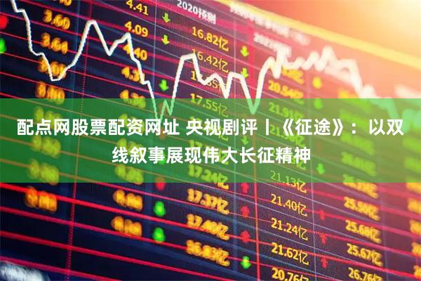 配点网股票配资网址 央视剧评丨《征途》：以双线叙事展现伟大长征精神