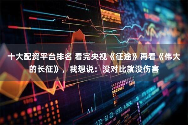 十大配资平台排名 看完央视《征途》再看《伟大的长征》，我想说：没对比就没伤害
