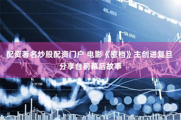 配资著名炒股配资门户 电影《密档》主创进复旦 分享台前幕后故事