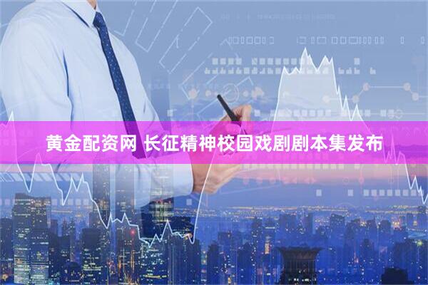 黄金配资网 长征精神校园戏剧剧本集发布